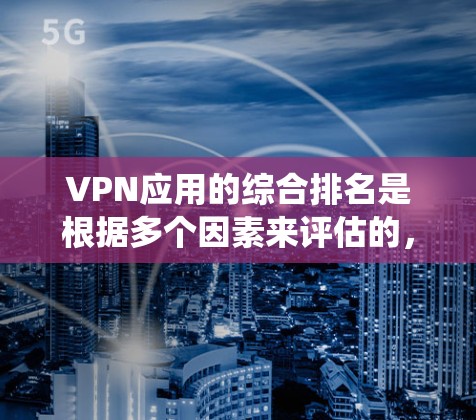 VPN应用的综合排名是根据多个因素来评估的,以下是一些主要的VPN应用排名系统和综合排名参考 VPN应用的综合排名是根据多个因素来评估的,以下是一些主要的VPN应用排名系统和综合排名参考