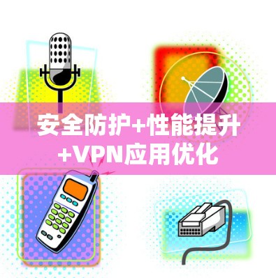 安全防护+性能提升+VPN应用优化