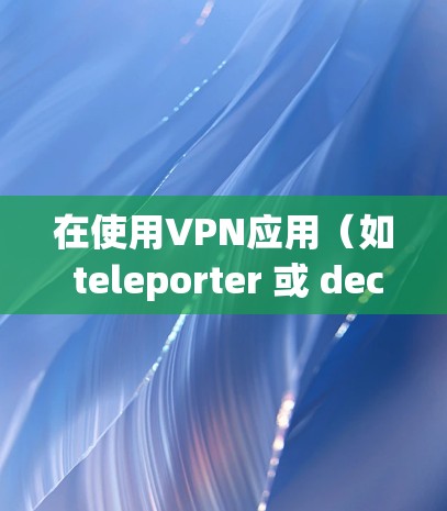 在使用VPN应用(如 teleporter 或 decrypter)连接时,以下是一步步的操作指南 在使用VPN应用(如 teleporter 或 decrypter)连接时,以下是一步步的操作指南