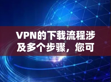 VPN的下载流程涉及多个步骤,您可以按照以下步骤进行操作 VPN的下载流程涉及多个步骤,您可以按照以下步骤进行操作
