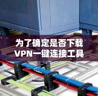 为了确定是否下载VPN一键连接工具，首先评估以下因素