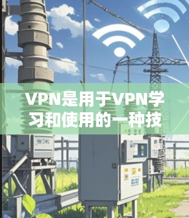 VPN是用于VPN学习和使用的一种技术，它通过加密传输将原始内容传输到目标服务器上，同时在传输过程中保护目标服务器的隐私。以下是关于VPN学习的一些关键信息和建议