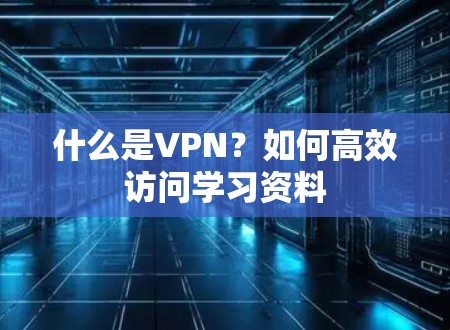 什么是VPN？如何高效访问学习资料