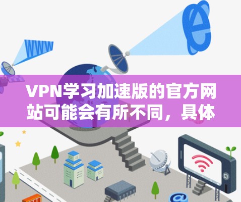 VPN学习加速版的官方网站可能会有所不同,具体取决于您所指的是哪种VPN服务。以下是一些常见的VPN服务的官方官网链接,您可以访问这些网站以获取更多关于VPN学习的内容 VPN学习加速版的官方网站可能会有所不同,具体取决于您所指的是哪种VPN服务。以下是一些常见的VPN服务的官方官网链接,您可以访问这些网站以获取更多关于VPN学习的内容