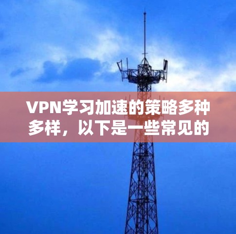 VPN学习加速的策略多种多样，以下是一些常见的方法和建议，可以帮助你更有效地利用VPN加速你的学习