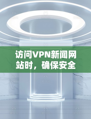 访问VPN新闻网站时，确保安全和合法是关键。以下是关于如何访问VPN新闻网站的详细建议