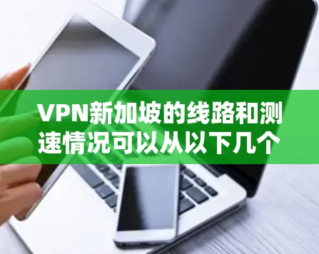 VPN新加坡的线路和测速情况可以从以下几个方面进行了解 VPN新加坡的线路和测速情况可以从以下几个方面进行了解