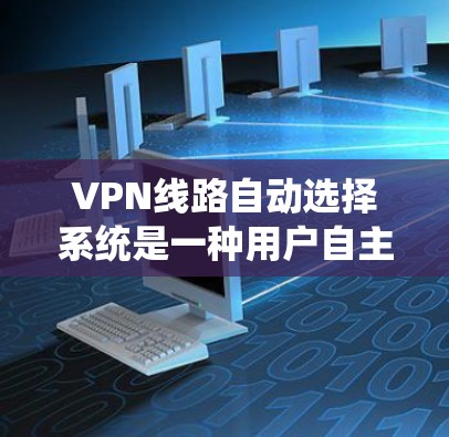 VPN线路自动选择系统是一种用户自主选择VPN服务的方式，它通过算法或指标推荐适合的VPN服务。以下是其详细分析