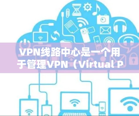 VPN线路中心是一个用于管理VPN（Virtual Private Network）服务器和网络的工具，旨在帮助用户有效管理和维护VPN服务。以下是对该工具的详细介绍