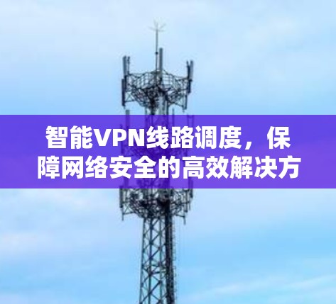 智能VPN线路调度,保障网络安全的高效解决方案 智能VPN线路调度,保障网络安全的高效解决方案
