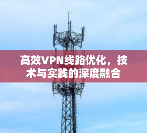 高效VPN线路优化，技术与实践的深度融合