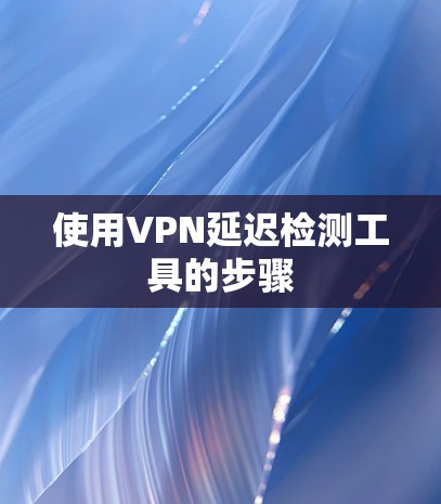 使用VPN延迟检测工具的步骤 使用VPN延迟检测工具的步骤