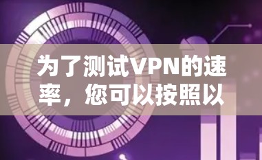 为了测试VPN的速率，您可以按照以下步骤进行操作