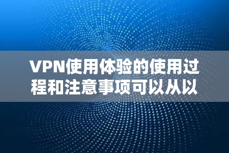 VPN使用体验的使用过程和注意事项可以从以下步骤和方面进行总结