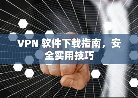 VPN 软件下载指南，安全实用技巧