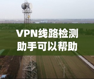 VPN线路检测助手可以帮助 you 评估和优化你的VPN网络配置,确保网络安全和稳定。以下是一个可能的功能和步骤指南 VPN线路检测助手可以帮助 you 评估和优化你的VPN网络配置,确保网络安全和稳定。以下是一个可能的功能和步骤指南