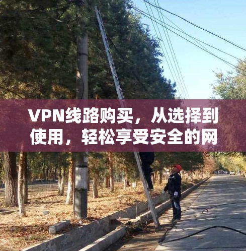 VPN线路购买，从选择到使用，轻松享受安全的网络连接