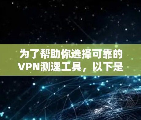 为了帮助你选择可靠的VPN测速工具,以下是一些推荐和使用指南 为了帮助你选择可靠的VPN测速工具,以下是一些推荐和使用指南