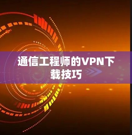 通信工程师的VPN下载技巧 通信工程师的VPN下载技巧