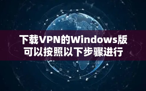 下载VPN的Windows版可以按照以下步骤进行 下载VPN的Windows版可以按照以下步骤进行