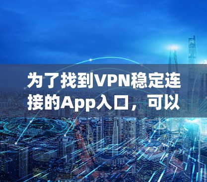 为了找到VPN稳定连接的App入口，可以按照以下步骤进行