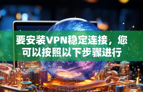 要安装VPN稳定连接，您可以按照以下步骤进行