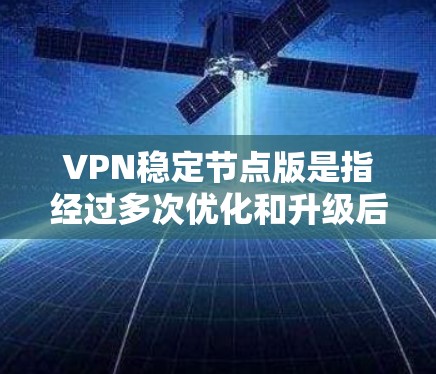 VPN稳定节点版是指经过多次优化和升级后,能够保持稳定性和安全性的版本。以下是关于VPN稳定节点版的几个版本及其特点的介绍 VPN稳定节点版是指经过多次优化和升级后,能够保持稳定性和安全性的版本。以下是关于VPN稳定节点版的几个版本及其特点的介绍