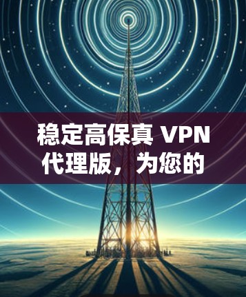 稳定高保真 VPN代理版,为您的网络保驾护航,选择我们 稳定高保真 VPN代理版,为您的网络保驾护航,选择我们