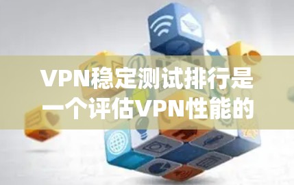 VPN稳定测试排行是一个评估VPN性能的重要指标，以下是Top 1VPN及其特色分析