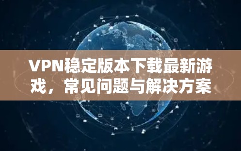 VPN稳定版本下载最新游戏,常见问题与解决方案 VPN稳定版本下载最新游戏,常见问题与解决方案