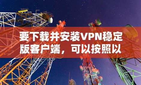 要下载并安装VPN稳定版客户端,可以按照以下步骤进行 要下载并安装VPN稳定版客户端,可以按照以下步骤进行