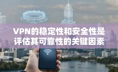 VPN的稳定性和安全性是评估其可靠性的关键因素。以下是对VPN的详细分析和总结