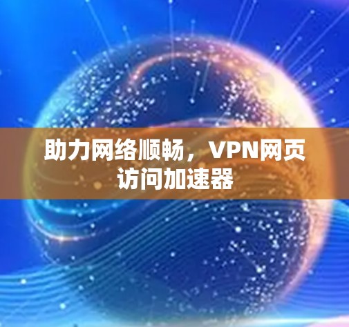 助力网络顺畅，VPN网页访问加速器