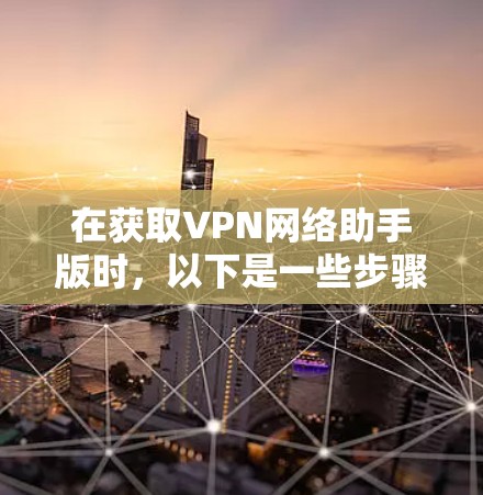 在获取VPN网络助手版时，以下是一些步骤和建议