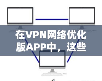在VPN网络优化版APP中，这些工具通常用于提升特定VPN应用的性能和用户体验。以下是对这些工具的详细总结