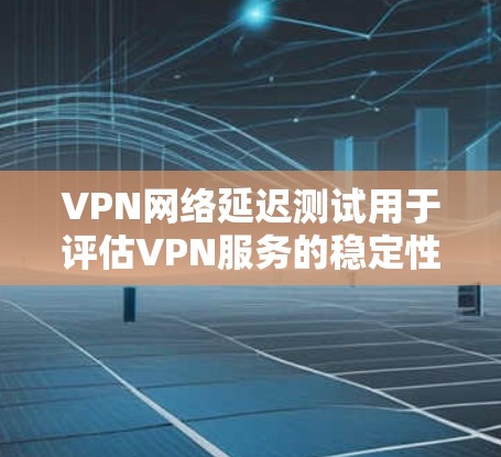 VPN网络延迟测试用于评估VPN服务的稳定性、响应时间和延迟。延迟测试可以帮助你了解你的VPN连接是否可靠、是否符合你预期的延迟范围，从而帮助你选择适合的VPN服务或优化现有服务