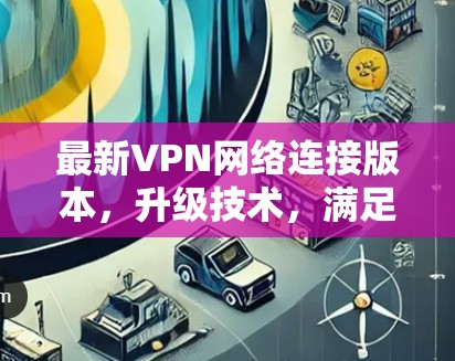 最新VPN网络连接版本,升级技术,满足用户需求 最新VPN网络连接版本,升级技术,满足用户需求