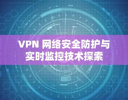VPN 网络安全防护与实时监控技术探索
