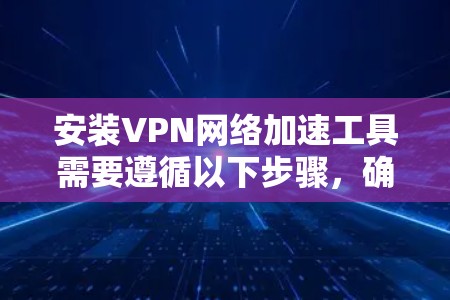 安装VPN网络加速工具需要遵循以下步骤，确保操作流畅且成功