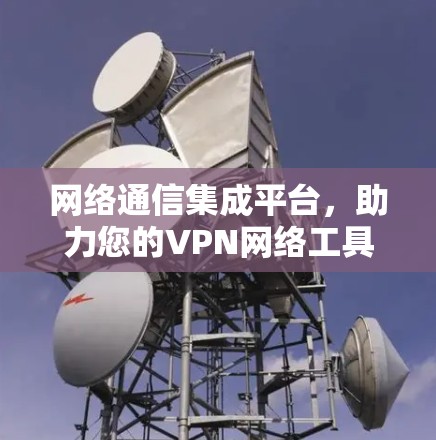 网络通信集成平台,助力您的VPN网络工具集合 网络通信集成平台,助力您的VPN网络工具集合