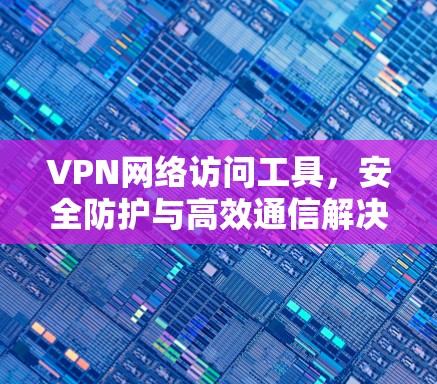 VPN网络访问工具，安全防护与高效通信解决方案