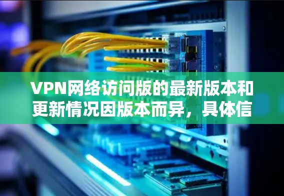 VPN网络访问版的最新版本和更新情况因版本而异，具体信息如下