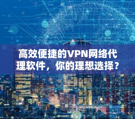 高效便捷的VPN网络代理软件,你的理想选择? 高效便捷的VPN网络代理软件,你的理想选择?