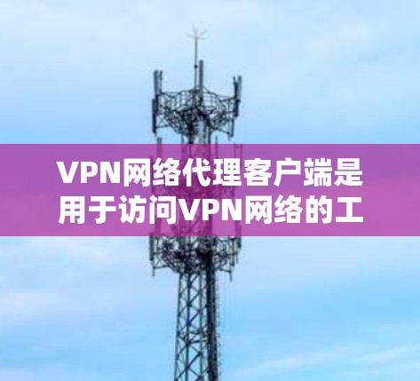 VPN网络代理客户端是用于访问VPN网络的工具,通常整合了网络连接、服务器管理等功能。以下是逐步使用VPN网络代理客户端的指南 VPN网络代理客户端是用于访问VPN网络的工具,通常整合了网络连接、服务器管理等功能。以下是逐步使用VPN网络代理客户端的指南