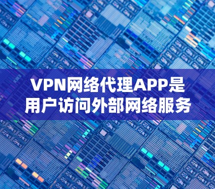 VPN网络代理APP是用户访问外部网络服务的重要工具，以下是详细的使用指南和注意事项