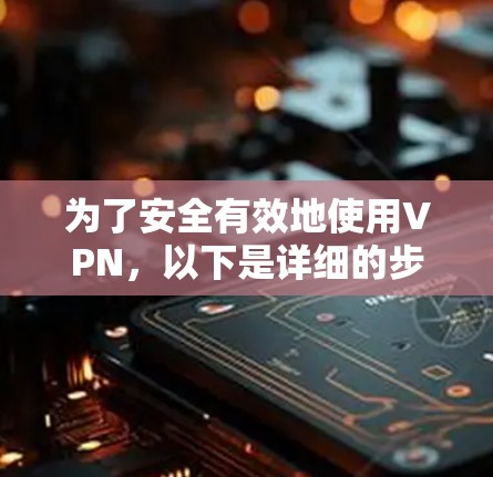 为了安全有效地使用VPN，以下是详细的步骤指南