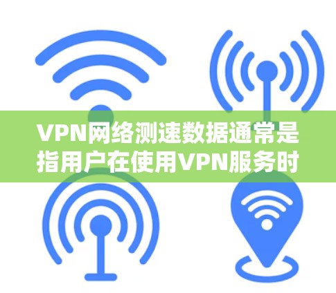 VPN网络测速数据通常是指用户在使用VPN服务时，通过特定工具（如监控软件或VPN管理工具）查看的连接速度数据。这些数据通常包括以下指标
