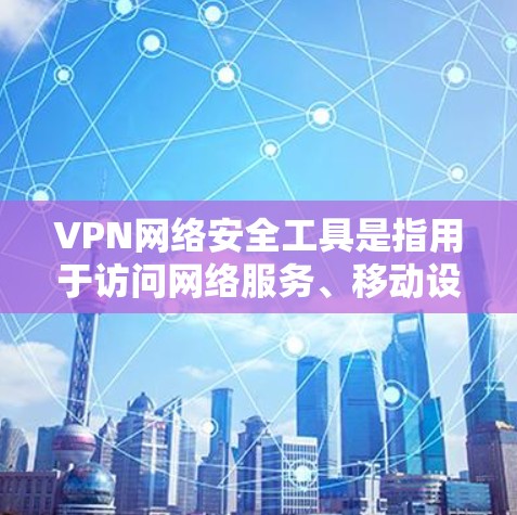 VPN网络安全工具是指用于访问网络服务、移动设备或第三方网站的网络设备。以下是常见的VPN网络安全工具和它们的主要特点