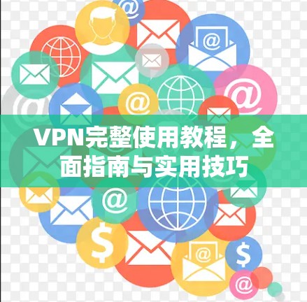 VPN完整使用教程，全面指南与实用技巧