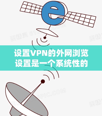 设置VPN的外网浏览设置是一个系统性的过程,需要按照以下步骤进行 设置VPN的外网浏览设置是一个系统性的过程,需要按照以下步骤进行